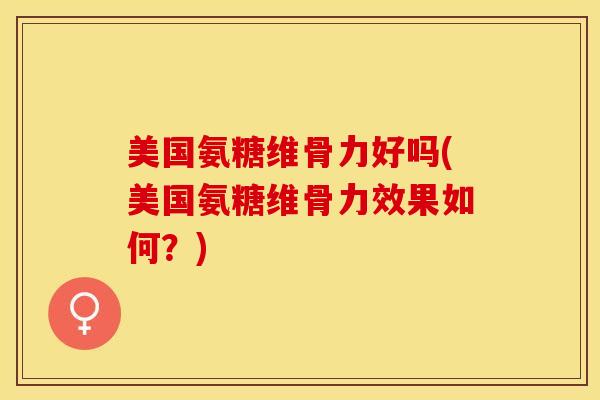 美国氨糖维骨力好吗(美国氨糖维骨力效果如何？)