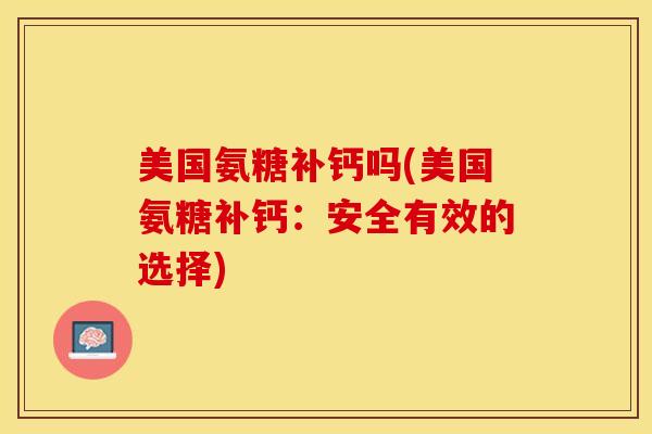 美国氨糖补钙吗(美国氨糖补钙：安全有效的选择)