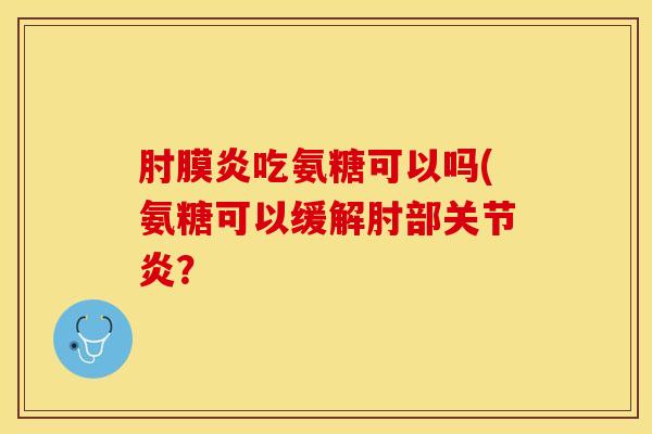 肘膜炎吃氨糖可以吗(氨糖可以缓解肘部关节炎？