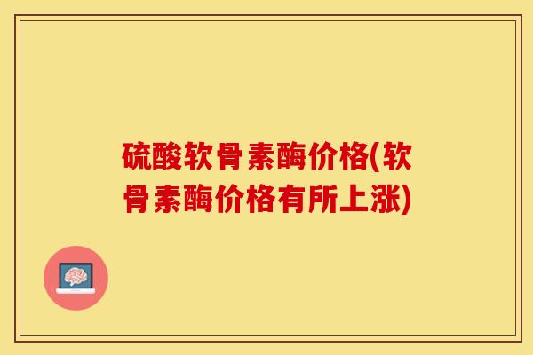 硫酸软骨素酶价格(软骨素酶价格有所上涨)