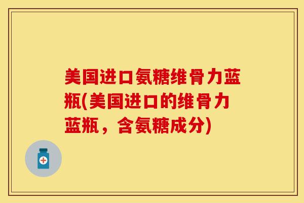美国进口氨糖维骨力蓝瓶(美国进口的维骨力蓝瓶，含氨糖成分)