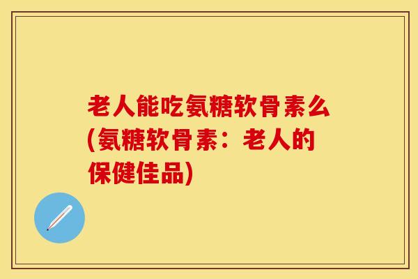 老人能吃氨糖软骨素么(氨糖软骨素:老人的保健佳品)-第1张图片-关节保镖 老人能吃氨糖软骨素么(氨糖软骨素:老人的保健佳品)-第1张图片-关节保镖