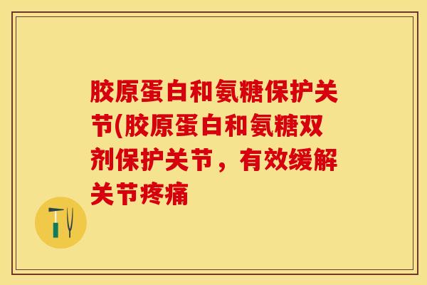 胶原蛋白和氨糖保护关节(胶原蛋白和氨糖双剂保护关节，有效缓解关节疼痛