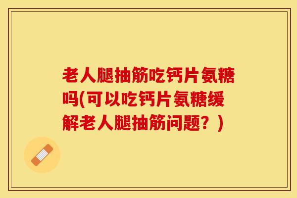 老人腿抽筋吃钙片氨糖吗(可以吃钙片氨糖缓解老人腿抽筋问题？)