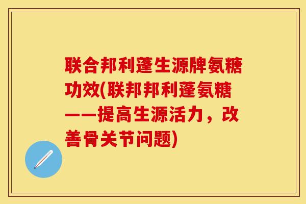 联合邦利蓬生源牌氨糖功效(联邦邦利蓬氨糖——提高生源活力，改善骨关节问题)