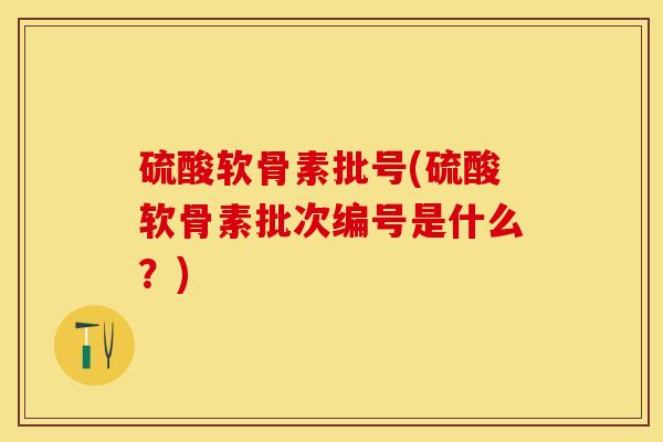 硫酸软骨素批号(硫酸软骨素批次编号是什么？)