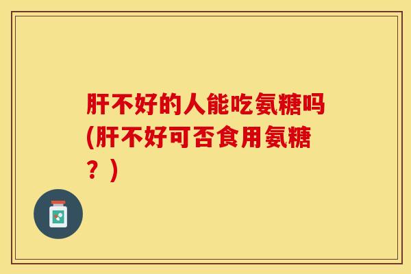 肝不好的人能吃氨糖吗(肝不好可否食用氨糖？)