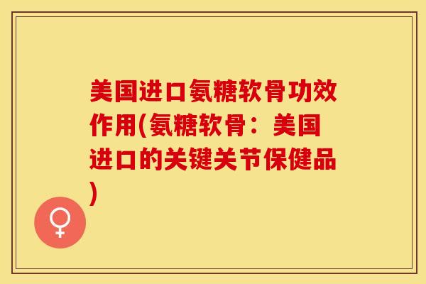 美国进口氨糖软骨功效作用(氨糖软骨：美国进口的关键关节保健品)