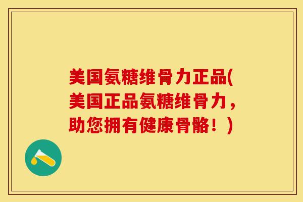 美国氨糖维骨力正品(美国正品氨糖维骨力，助您拥有健康骨骼！)