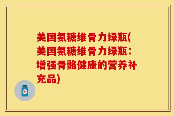美国氨糖维骨力绿瓶(美国氨糖维骨力绿瓶：增强骨骼健康的营养补充品)