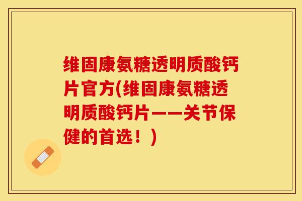 维固康氨糖透明质酸钙片官方(维固康氨糖透明质酸钙片——关节保健的首选！)