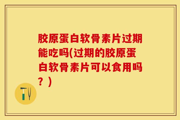 胶原蛋白软骨素片过期能吃吗(过期的胶原蛋白软骨素片可以食用吗？)