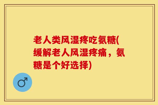 老人类风湿疼吃氨糖(缓解老人风湿疼痛，氨糖是个好选择)