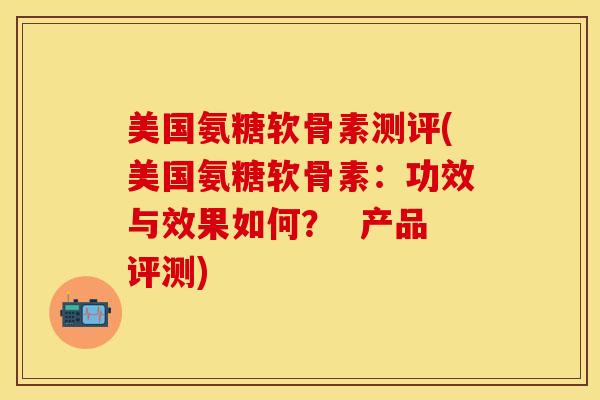 美国氨糖软骨素测评(美国氨糖软骨素：功效与效果如何？  产品评测)