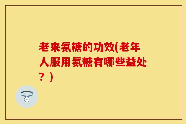老来氨糖的功效(老年人服用氨糖有哪些益处？)