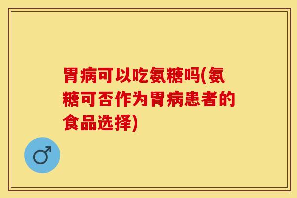 胃病可以吃氨糖吗(氨糖可否作为胃病患者的食品选择)