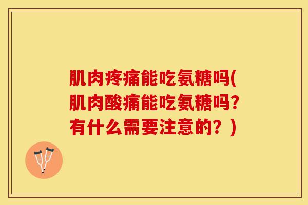 肌肉疼痛能吃氨糖吗(肌肉酸痛能吃氨糖吗？有什么需要注意的？)