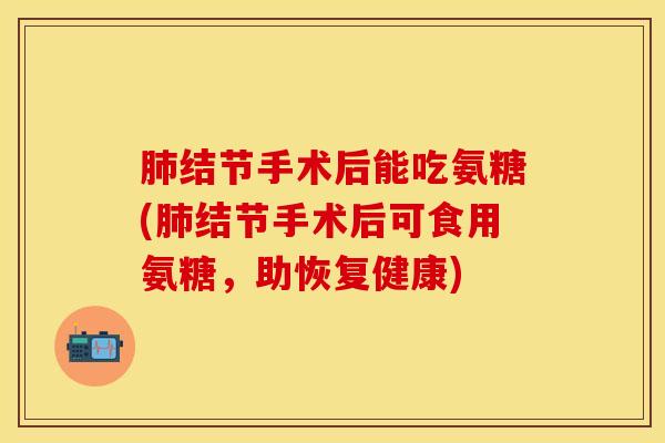 肺结节手术后能吃氨糖(肺结节手术后可食用氨糖，助恢复健康)