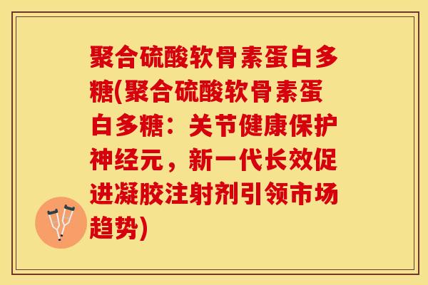 聚合硫酸软骨素蛋白多糖(聚合硫酸软骨素蛋白多糖：关节健康保护神经元，新一代长效促进凝胶注射剂引领市场趋势)