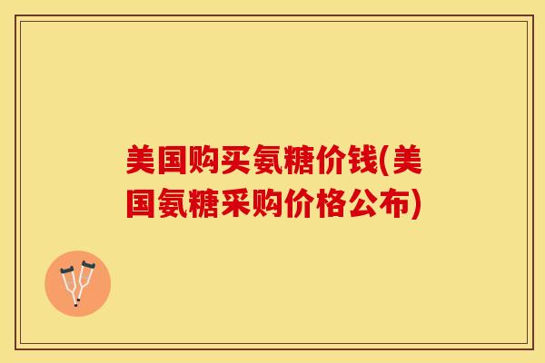 美国购买氨糖价钱(美国氨糖采购价格公布)