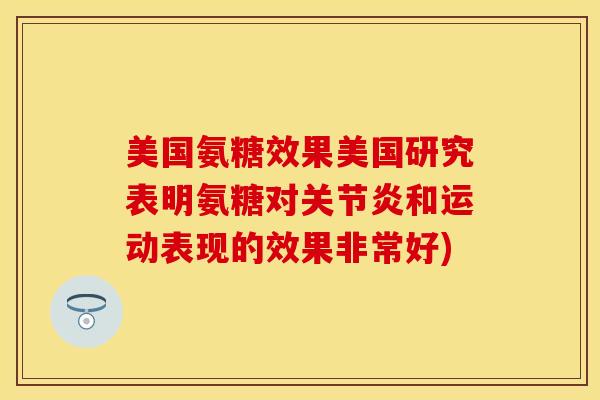 美国氨糖效果美国研究表明氨糖对关节炎和运动表现的效果非常好)