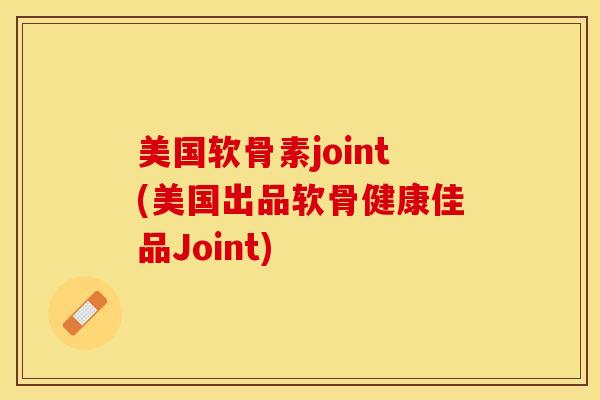 美国软骨素joint(美国出品软骨健康佳品Joint)