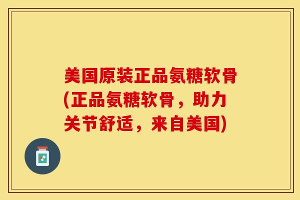 美国原装正品氨糖软骨(正品氨糖软骨，助力关节舒适，来自美国)