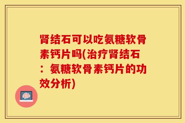 肾结石可以吃氨糖软骨素钙片吗(治疗肾结石：氨糖软骨素钙片的功效分析)