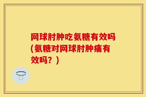 网球肘肿吃氨糖有效吗(氨糖对网球肘肿痛有效吗？)