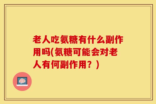 老人吃氨糖有什么副作用吗(氨糖可能会对老人有何副作用？)