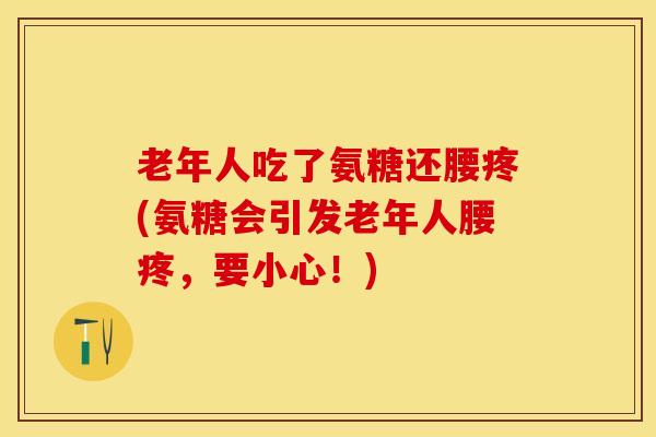 老年人吃了氨糖还腰疼(氨糖会引发老年人腰疼，要小心！)