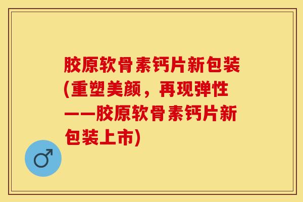 胶原软骨素钙片新包装(重塑美颜，再现弹性——胶原软骨素钙片新包装上市)
