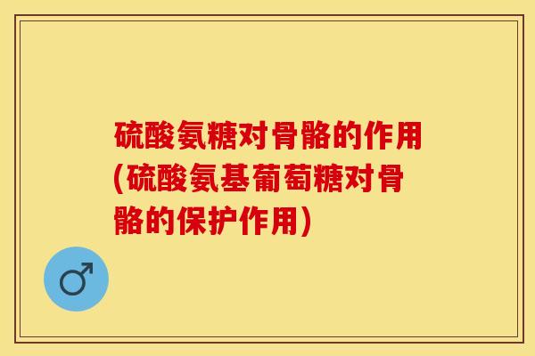 硫酸氨糖对骨骼的作用(硫酸氨基葡萄糖对骨骼的保护作用)