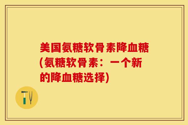 美国氨糖软骨素降血糖(氨糖软骨素：一个新的降血糖选择)