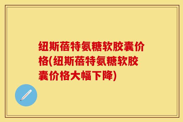 纽斯蓓特氨糖软胶囊价格(纽斯蓓特氨糖软胶囊价格大幅下降)