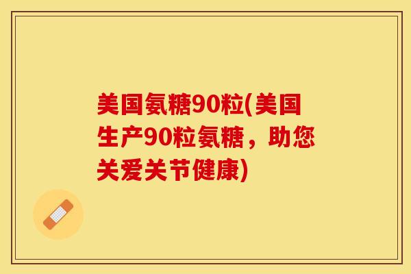 美国氨糖90粒(美国生产90粒氨糖，助您关爱关节健康)