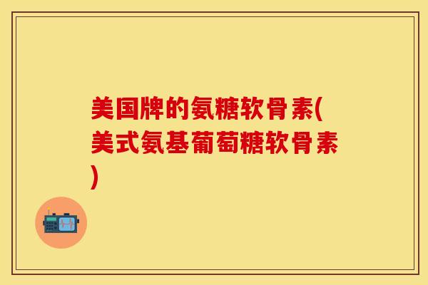 美国牌的氨糖软骨素(美式氨基葡萄糖软骨素)