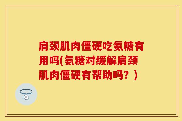肩颈肌肉僵硬吃氨糖有用吗(氨糖对缓解肩颈肌肉僵硬有帮助吗？)-第1张图片-关节保镖
