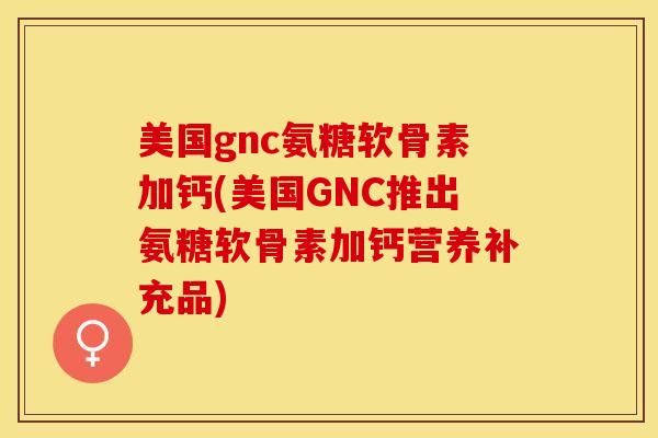 美国gnc氨糖软骨素加钙(美国GNC推出氨糖软骨素加钙营养补充品)