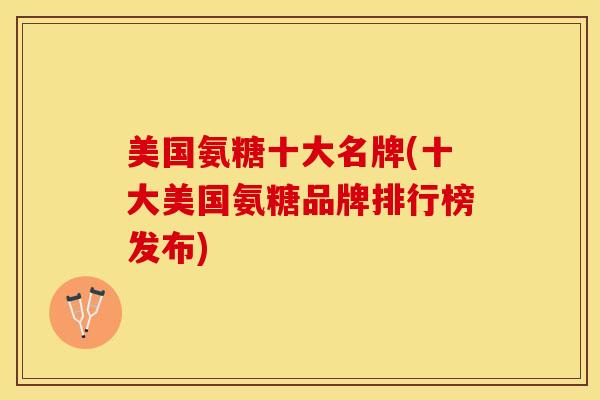 美国氨糖十大名牌(十大美国氨糖品牌排行榜发布)