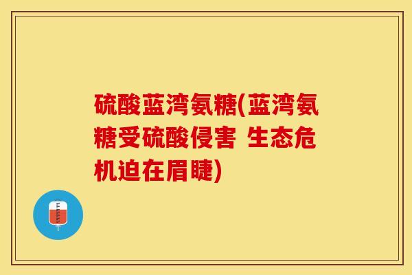 硫酸蓝湾氨糖(蓝湾氨糖受硫酸侵害 生态危机迫在眉睫)