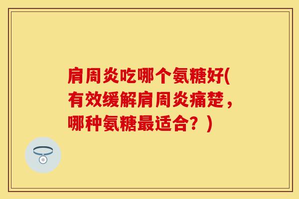 肩周炎吃哪个氨糖好(有效缓解肩周炎痛楚，哪种氨糖最适合？)