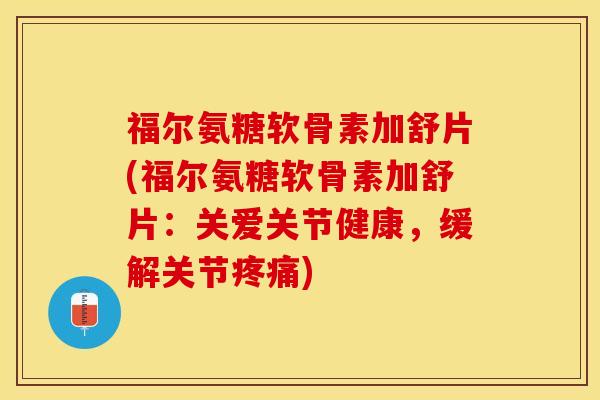 福尔氨糖软骨素加舒片(福尔氨糖软骨素加舒片：关爱关节健康，缓解关节疼痛)