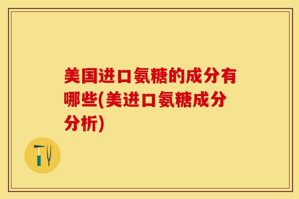 美国进口氨糖的成分有哪些(美进口氨糖成分分析)