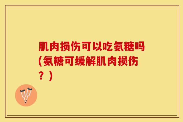 肌肉损伤可以吃氨糖吗(氨糖可缓解肌肉损伤？)