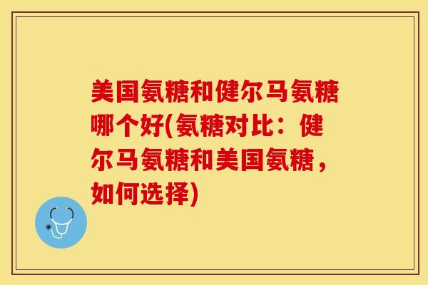 美国氨糖和健尔马氨糖哪个好(氨糖对比：健尔马氨糖和美国氨糖，如何选择)
