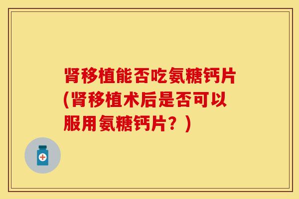肾移植能否吃氨糖钙片(肾移植术后是否可以服用氨糖钙片？)