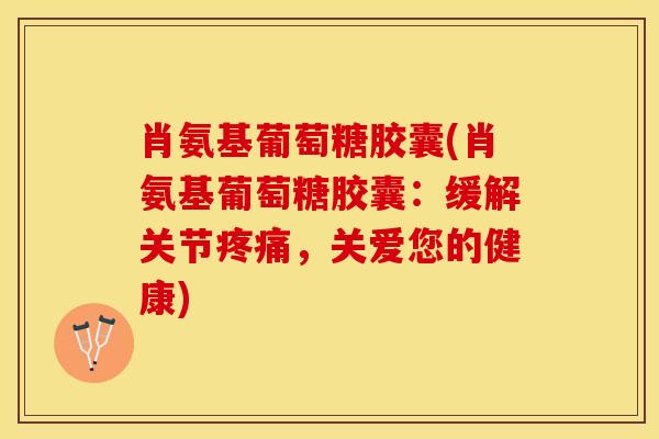 肖氨基葡萄糖胶囊(肖氨基葡萄糖胶囊：缓解关节疼痛，关爱您的健康)