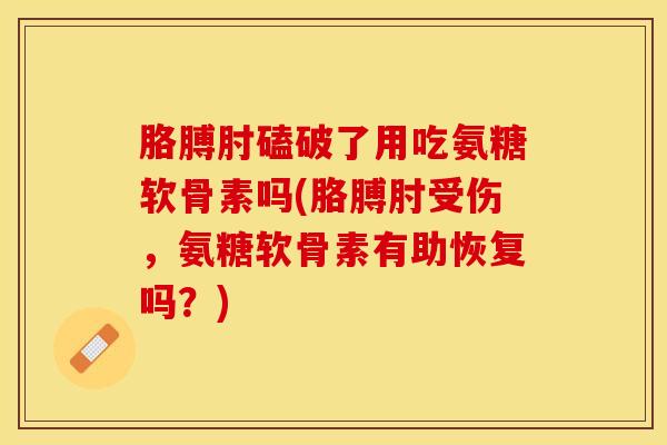 胳膊肘磕破了用吃氨糖软骨素吗(胳膊肘受伤，氨糖软骨素有助恢复吗？)