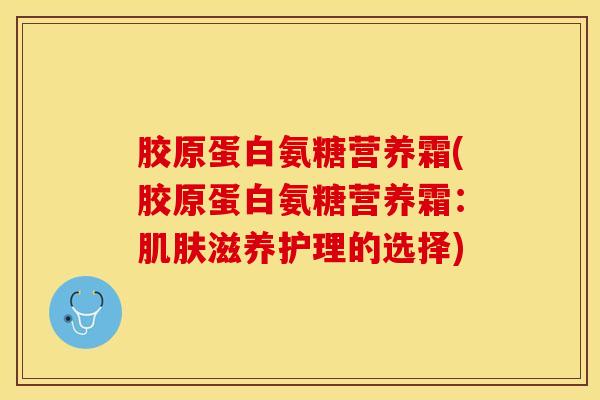 胶原蛋白氨糖营养霜(胶原蛋白氨糖营养霜：肌肤滋养护理的选择)